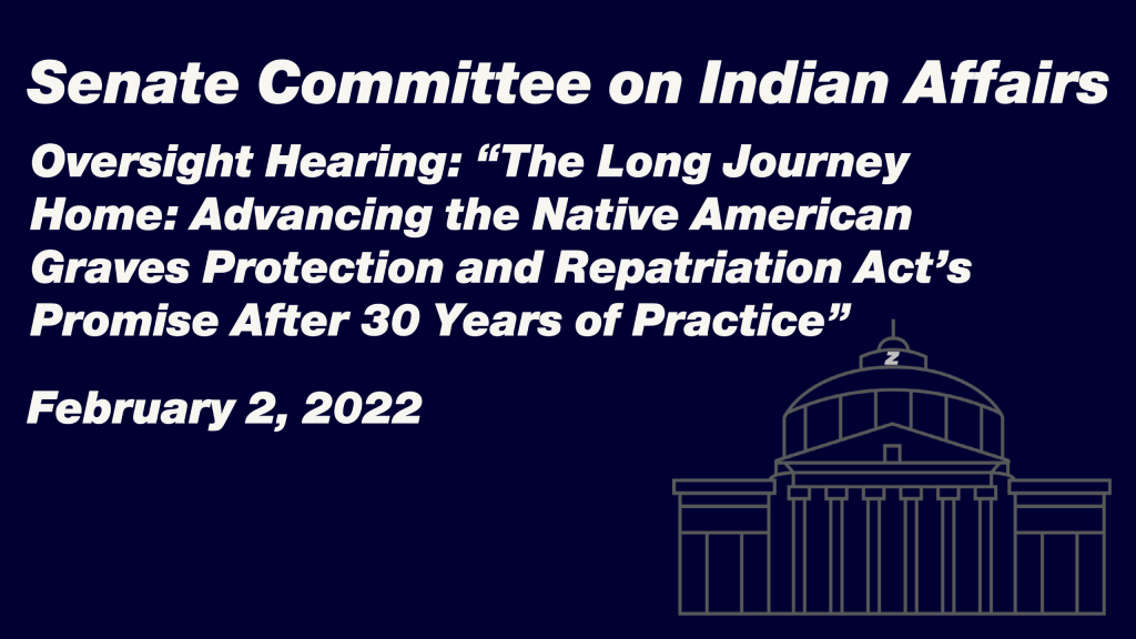 Senate Committee on Indian Affairs Oversight Hearing “The Long Journey Home: Advancing the Native American Graves Protection and Repatriation Act’s Promise After 30 Years of Practice”