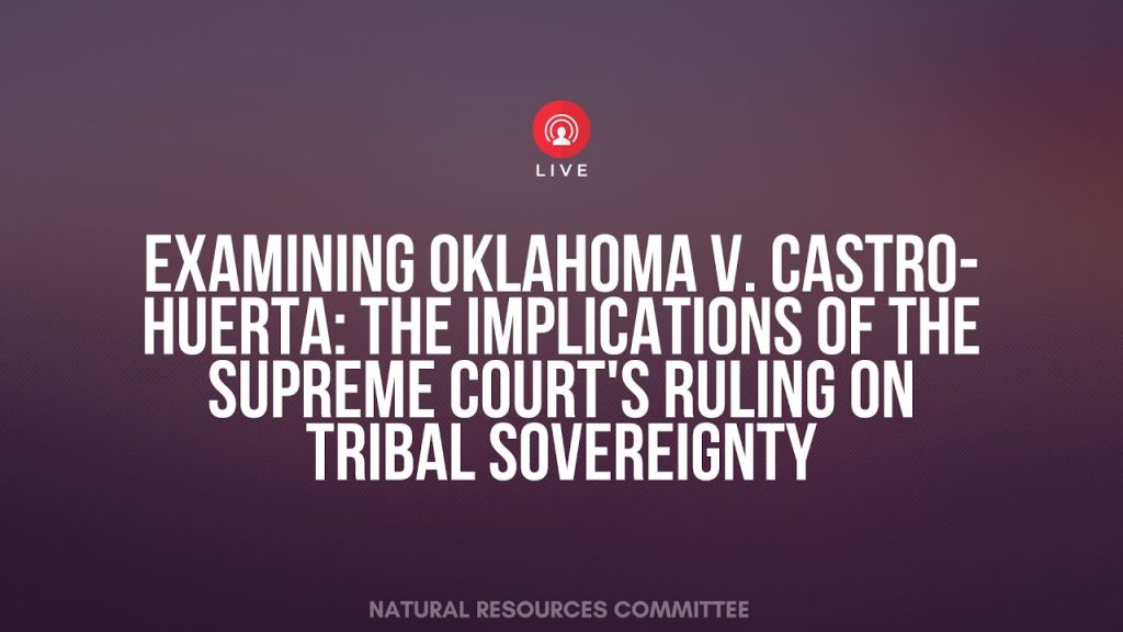 House Subcommittee on Indigenous Peoples of the United States - Examining Oklahoma v. Castro-Huerta: The Implications of the Supreme Court's Ruling on Tribal Sovereignty
