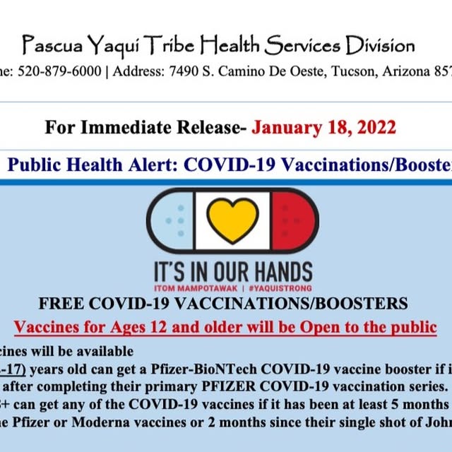 Pascua Yaqui Tribe of Arizona on Instagram: "Public Health Alert: Free COVID-19 Vaccinations/Boosters for Thursday, January 20, 2022 from 2pm-5:30pm at the Pascua Yaqui Health & Social Services Family Center 
Vaccines for ages 12+ will be open to the public
Boosters will be available to anyone 12+
The Pfizer-BioNTech Vaccine for Children Ages 5-11 will be available for Enrolled Tribal members and dependent minors (ages 5-11) of enrolled Pascua Yaqui Tribal Members, Tribal Government Employees, and Casino Enterprise Employees.
Reminder: Please bring your COVID-19 Vaccination Record Card with you."